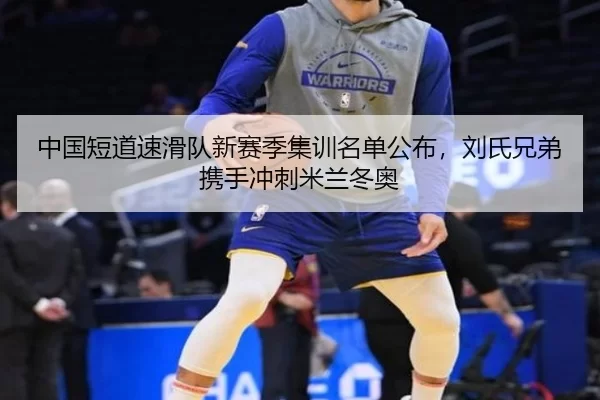 中国短道速滑队新赛季集训名单公布，刘氏兄弟携手冲刺米兰冬奥