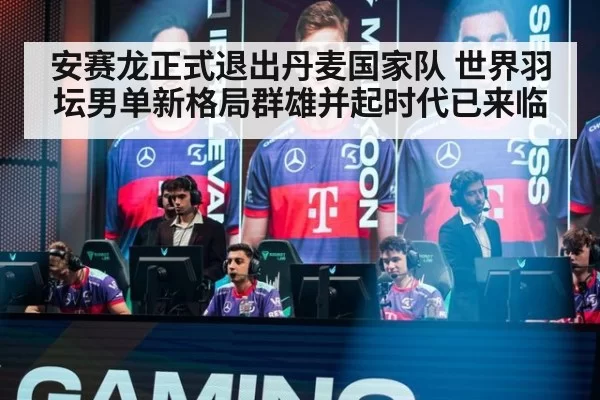 安赛龙正式退出丹麦国家队 世界羽坛男单新格局群雄并起时代已来临