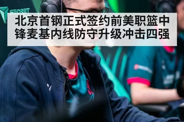 北京首钢正式签约前美职篮中锋麦基内线防守升级冲击四强