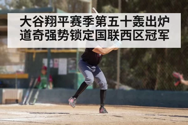 大谷翔平赛季第五十轰出炉 道奇强势锁定国联西区冠军