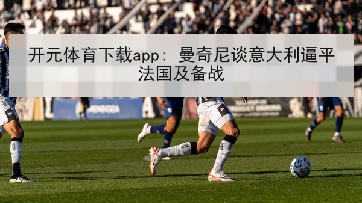 开元体育下载app: 曼奇尼谈意大利逼平法国及备战 开元体育下载app: 曼奇尼谈意大利逼平法国及备战